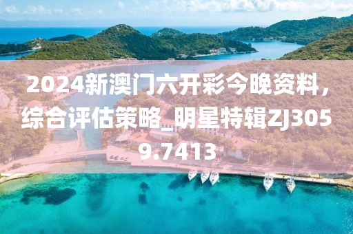 2024新澳门六开彩今晚资料，综合评估策略_明星特辑ZJ3059.7413