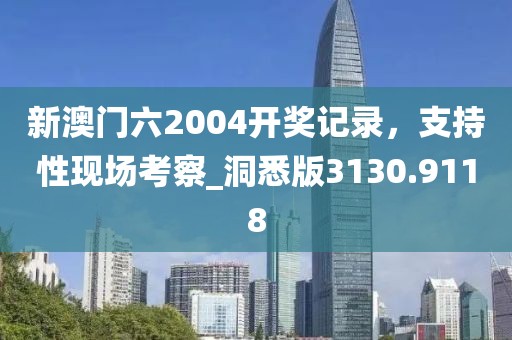 新澳门六2004开奖记录，支持性现场考察_洞悉版3130.9118