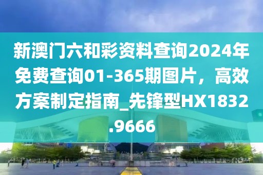 新澳门六和彩资料查询2024年免费查询01-365期图片，高效方案制定指南_先锋型HX1832.9666