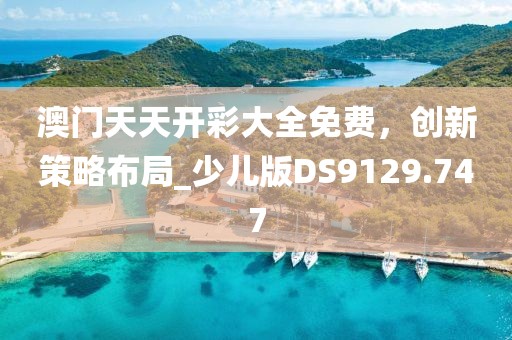 澳门天天开彩大全免费，创新策略布局_少儿版DS9129.747