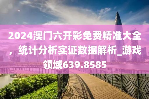 2024澳门六开彩免费精准大全，统计分析实证数据解析_游戏领域639.8585