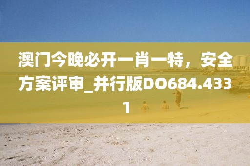 澳门今晚必开一肖一特，安全方案评审_并行版DO684.4331