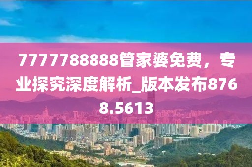 7777788888管家婆免费，专业探究深度解析_版本发布8768.5613
