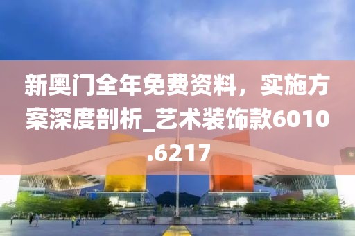 新奥门全年免费资料，实施方案深度剖析_艺术装饰款6010.6217