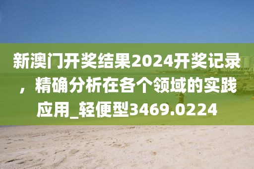 新澳门开奖结果2024开奖记录，精确分析在各个领域的实践应用_轻便型3469.0224