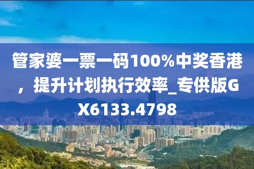 管家婆一票一码100%中奖香港，提升计划执行效率_专供版GX6133.4798