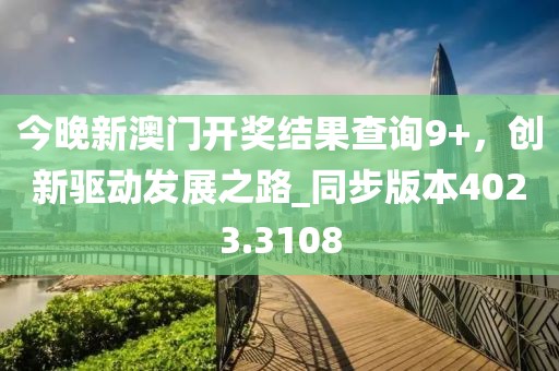 今晚新澳门开奖结果查询9+，创新驱动发展之路_同步版本4023.3108