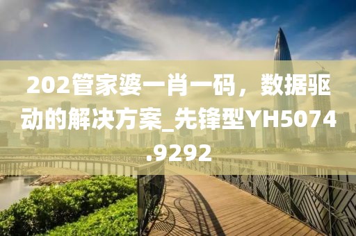 202管家婆一肖一码，数据驱动的解决方案_先锋型YH5074.9292