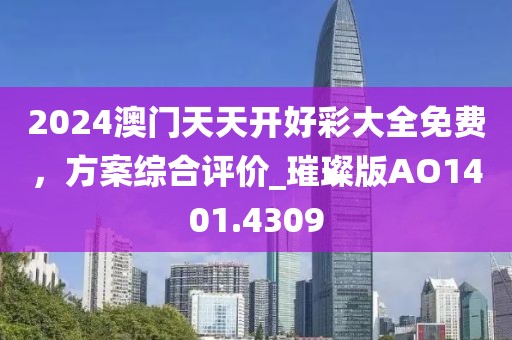 2024澳门天天开好彩大全免费，方案综合评价_璀璨版AO1401.4309