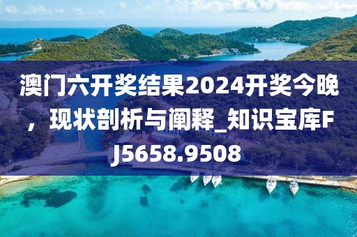 澳门六开奖结果2024开奖今晚，现状剖析与阐释_知识宝库FJ5658.9508