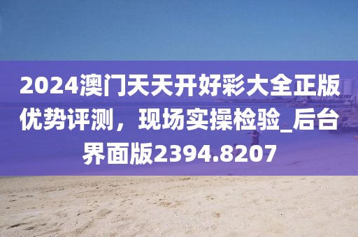 2024澳门天天开好彩大全正版优势评测，现场实操检验_后台界面版2394.8207