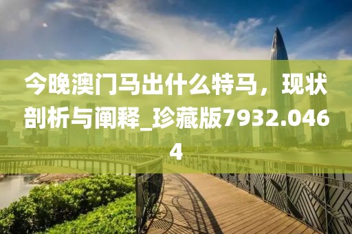 今晚澳门马出什么特马，现状剖析与阐释_珍藏版7932.0464