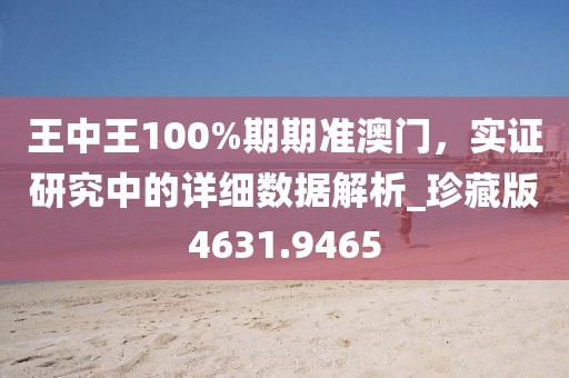 王中王100%期期准澳门，实证研究中的详细数据解析_珍藏版4631.9465