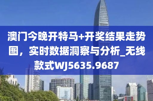 澳门今晚开特马+开奖结果走势图，实时数据洞察与分析_无线款式WJ5635.9687