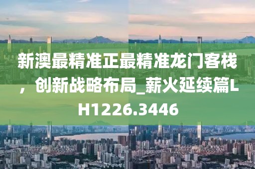 新澳最精准正最精准龙门客栈，创新战略布局_薪火延续篇LH1226.3446