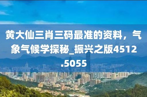 黄大仙三肖三码最准的资料，气象气候学探秘_振兴之版4512.5055