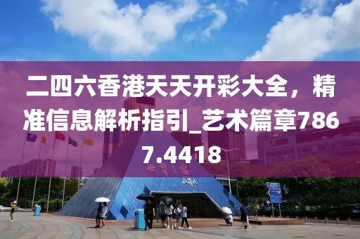 二四六香港天天开彩大全，精准信息解析指引_艺术篇章7867.4418