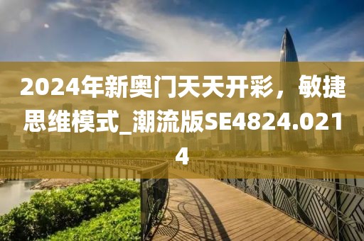 2024年新奥门天天开彩，敏捷思维模式_潮流版SE4824.0214