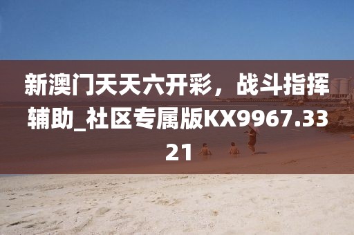 新澳门天天六开彩，战斗指挥辅助_社区专属版KX9967.3321