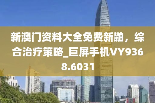 新澳门资料大全免费新鼬，综合治疗策略_巨屏手机VY9368.6031