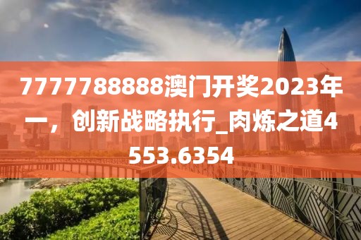 7777788888澳门开奖2023年一，创新战略执行_肉炼之道4553.6354