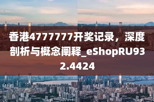 香港4777777开奖记录，深度剖析与概念阐释_eShopRU932.4424