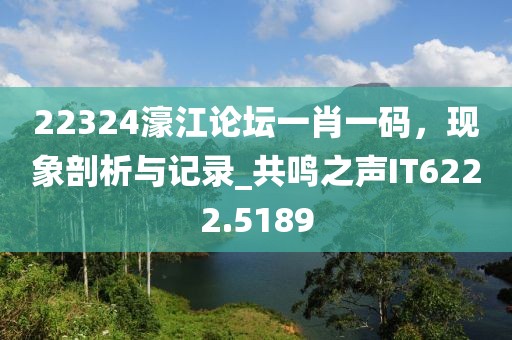 22324濠江论坛一肖一码，现象剖析与记录_共鸣之声IT6222.5189