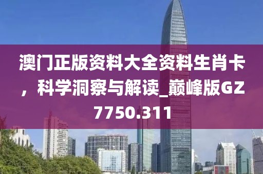 澳门正版资料大全资料生肖卡，科学洞察与解读_巅峰版GZ7750.311