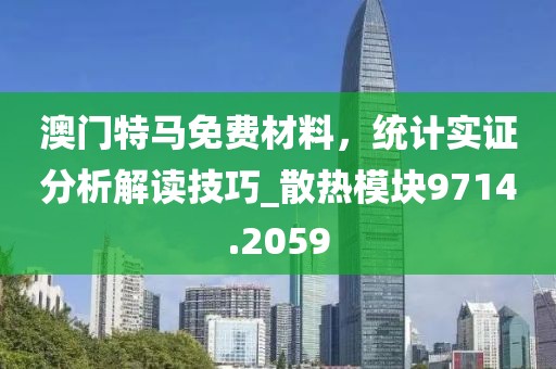澳门特马免费材料，统计实证分析解读技巧_散热模块9714.2059