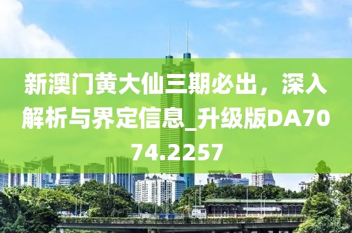 新澳门黄大仙三期必出，深入解析与界定信息_升级版DA7074.2257