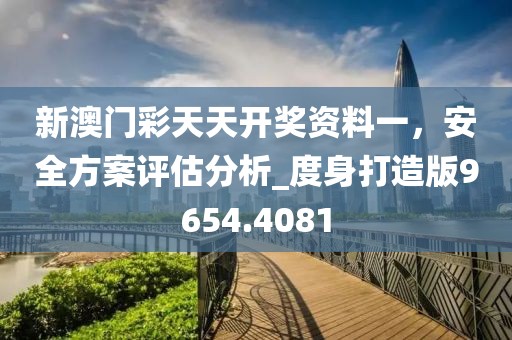 新澳门彩天天开奖资料一，安全方案评估分析_度身打造版9654.4081
