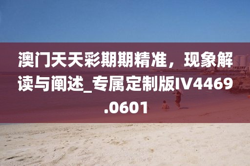 澳门天天彩期期精准，现象解读与阐述_专属定制版IV4469.0601