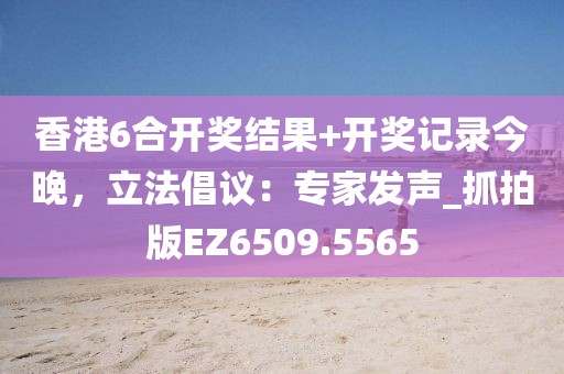 香港6合开奖结果+开奖记录今晚，立法倡议：专家发声_抓拍版EZ6509.5565
