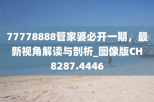 77778888管家婆必开一期，最新视角解读与剖析_图像版CH8287.4446