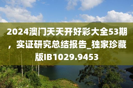 2024澳门天天开好彩大全53期，实证研究总结报告_独家珍藏版IB1029.9453