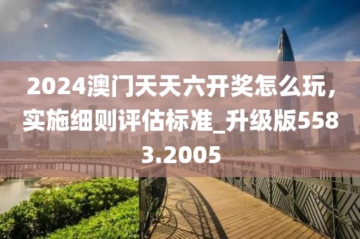 2024澳门天天六开奖怎么玩，实施细则评估标准_升级版5583.2005
