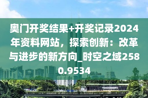 奥门开奖结果+开奖记录2024年资料网站，探索创新：改革与进步的新方向_时空之域2580.9534