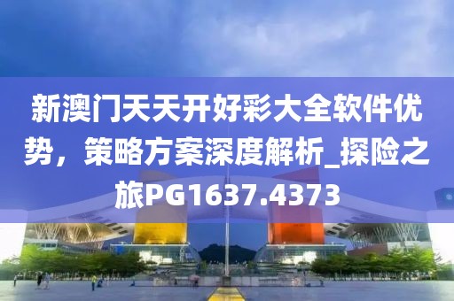 新澳门天天开好彩大全软件优势，策略方案深度解析_探险之旅PG1637.4373