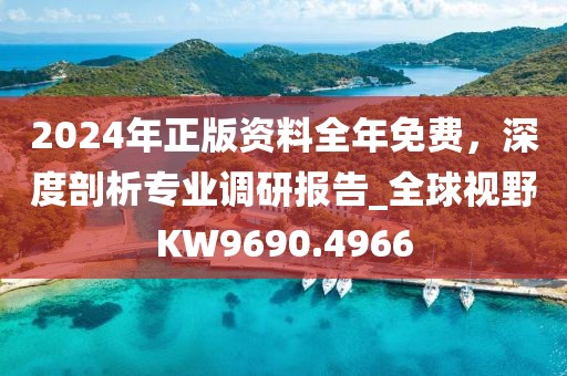 2024年正版资料全年免费，深度剖析专业调研报告_全球视野KW9690.4966