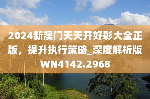 2024新澳门天天开好彩大全正版，提升执行策略_深度解析版WN4142.2968