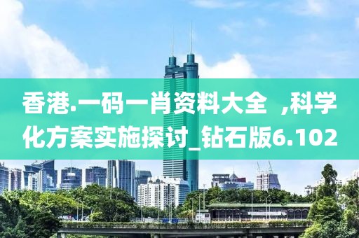 香港.一码一肖资料大全  ,科学化方案实施探讨_钻石版6.102