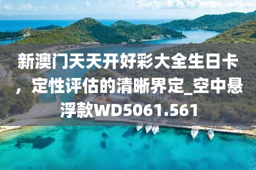 新澳门天天开好彩大全生日卡，定性评估的清晰界定_空中悬浮款WD5061.561