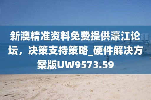 新澳精准资料免费提供濠江论坛，决策支持策略_硬件解决方案版UW9573.59