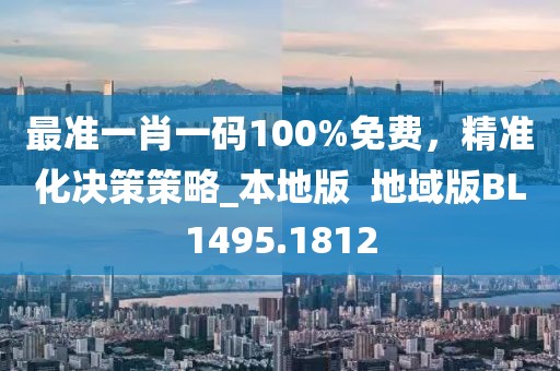 最准一肖一码100%免费，精准化决策策略_本地版  地域版BL1495.1812