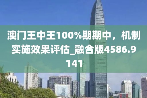 澳门王中王100%期期中，机制实施效果评估_融合版4586.9141