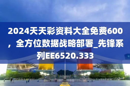 2024天天彩资料大全免费600，全方位数据战略部署_先锋系列EE6520.333