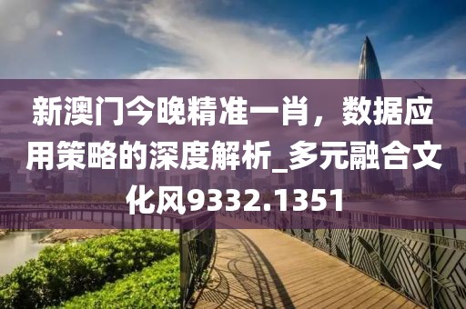 新澳门今晚精准一肖，数据应用策略的深度解析_多元融合文化风9332.1351