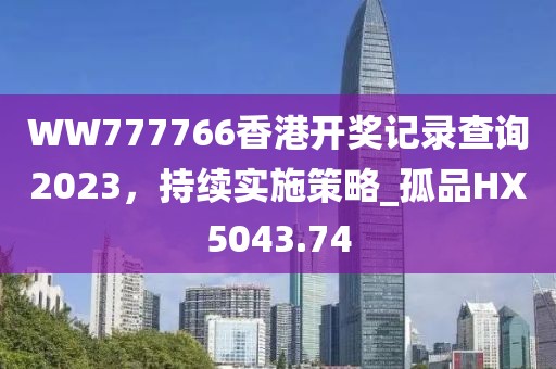WW777766香港开奖记录查询2023，持续实施策略_孤品HX5043.74