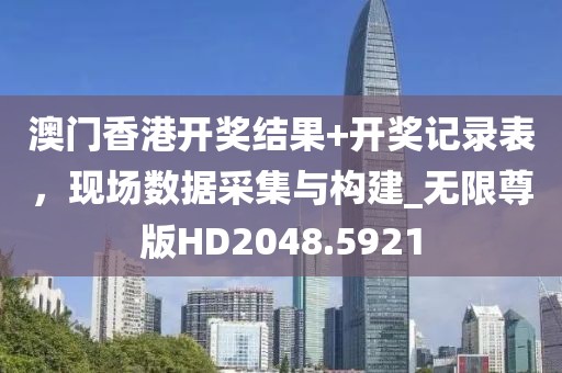 澳门香港开奖结果+开奖记录表，现场数据采集与构建_无限尊版HD2048.5921