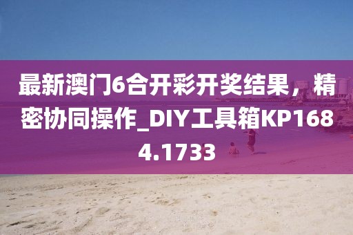 最新澳门6合开彩开奖结果，精密协同操作_DIY工具箱KP1684.1733